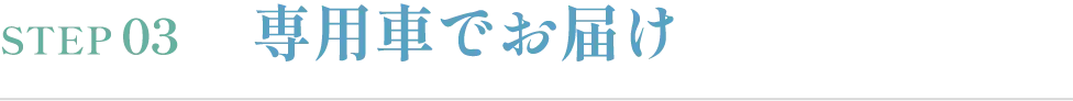 STEP03 専用車でお届け