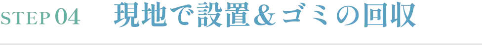 STEP04 現地で設置＆ゴミの回収